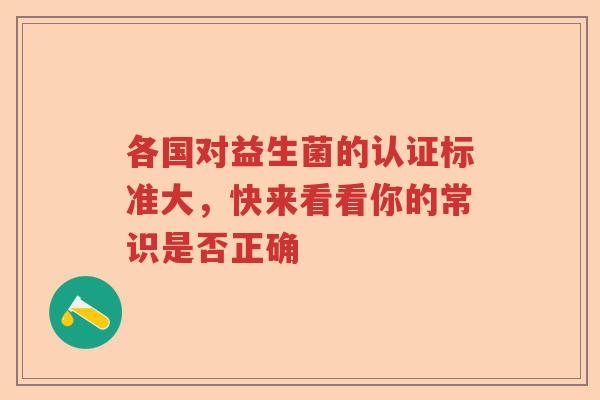 各国对益生菌的认证标准大,快来看看你的常识是否正确 各国对益生菌的认证标准大,快来看看你的常识是否正确