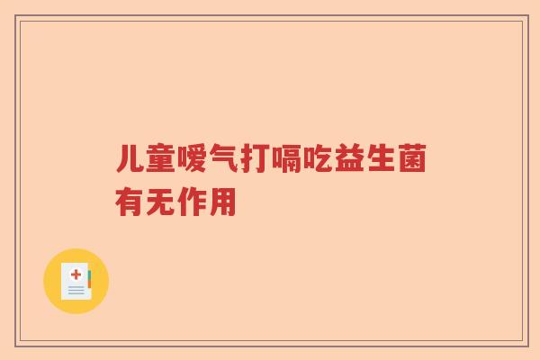 儿童嗳气打嗝吃益生菌有无作用 儿童嗳气打嗝吃益生菌有无作用