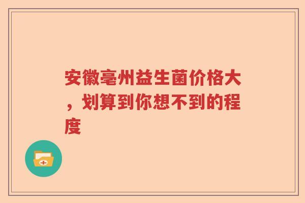 安徽亳州益生菌价格大,划算到你想不到的程度 安徽亳州益生菌价格大,划算到你想不到的程度