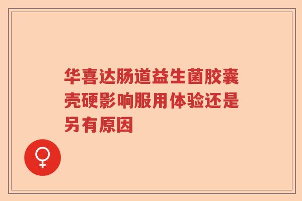 华喜达肠道益生菌胶囊壳硬影响服用体验还是另有原因
