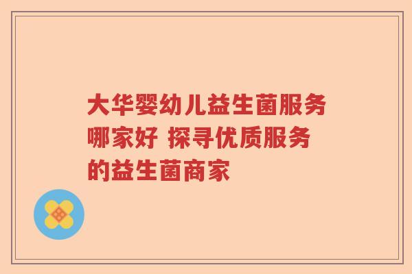 大华婴幼儿益生菌服务哪家好 探寻优质服务的益生菌商家 大华婴幼儿益生菌服务哪家好 探寻优质服务的益生菌商家