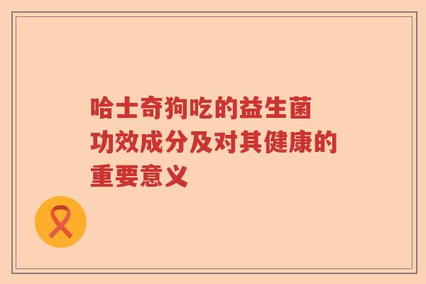 哈士奇狗吃的益生菌 功效成分及对其健康的重要意义 哈士奇狗吃的益生菌 功效成分及对其健康的重要意义
