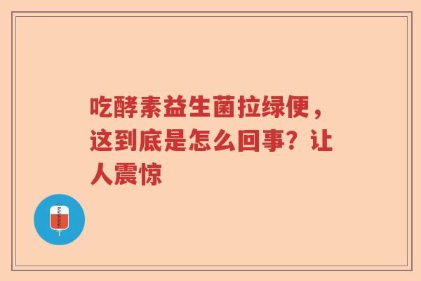 吃酵素益生菌拉绿便,这到底是怎么回事?让人震惊 吃酵素益生菌拉绿便,这到底是怎么回事?让人震惊
