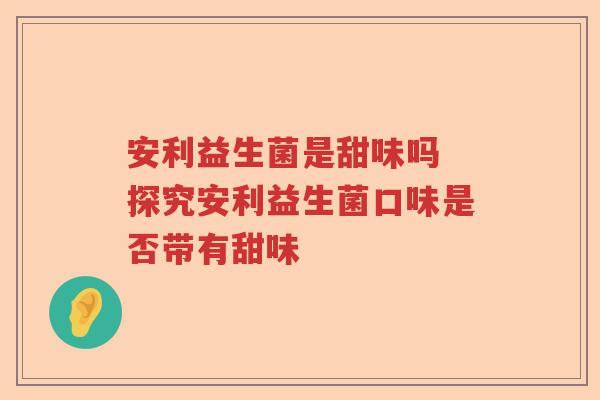 安利益生菌是甜味吗 探究安利益生菌口味是否带有甜味 安利益生菌是甜味吗 探究安利益生菌口味是否带有甜味
