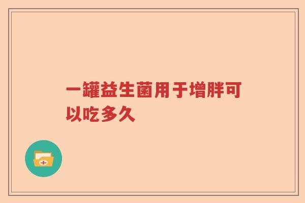 一罐益生菌用于增胖可以吃多久 一罐益生菌用于增胖可以吃多久