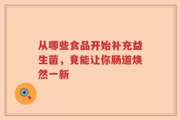 从哪些食品开始补充益生菌,竟能让你肠道焕然一新 从哪些食品开始补充益生菌,竟能让你肠道焕然一新