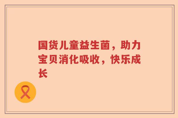 国货儿童益生菌,助力宝贝消化吸收,快乐成长 国货儿童益生菌,助力宝贝消化吸收,快乐成长
