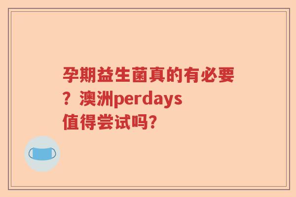 孕期益生菌真的有必要?澳洲perdays值得尝试吗? 孕期益生菌真的有必要?澳洲perdays值得尝试吗?