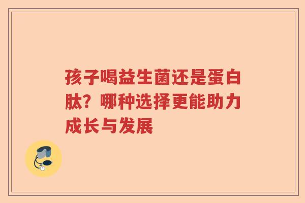 孩子喝益生菌还是蛋白肽？哪种选择更能助力成长与发展