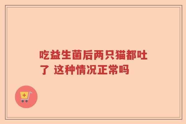 吃益生菌后两只猫都吐了 这种情况正常吗 吃益生菌后两只猫都吐了 这种情况正常吗