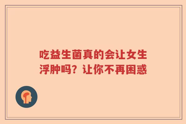 吃益生菌真的会让女生浮肿吗?让你不再困惑 吃益生菌真的会让女生浮肿吗?让你不再困惑