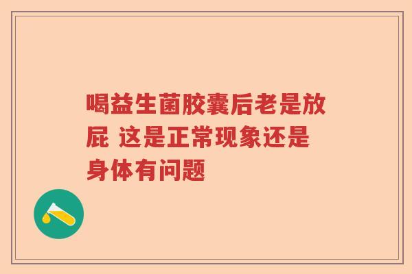 喝益生菌胶囊后老是放屁 这是正常现象还是身体有问题 喝益生菌胶囊后老是放屁 这是正常现象还是身体有问题