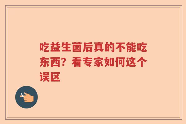 吃益生菌后真的不能吃东西?看专家如何这个误区 吃益生菌后真的不能吃东西?看专家如何这个误区