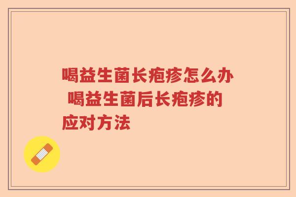 喝益生菌长疱疹怎么办 喝益生菌后长疱疹的应对方法 喝益生菌长疱疹怎么办 喝益生菌后长疱疹的应对方法