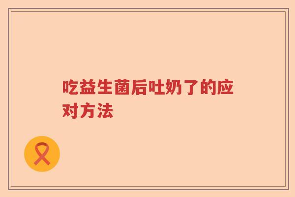 吃益生菌后吐奶了的应对方法 吃益生菌后吐奶了的应对方法