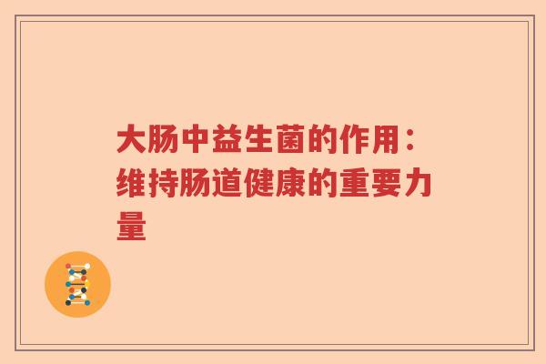 大肠中益生菌的作用:维持肠道健康的重要力量 大肠中益生菌的作用:维持肠道健康的重要力量
