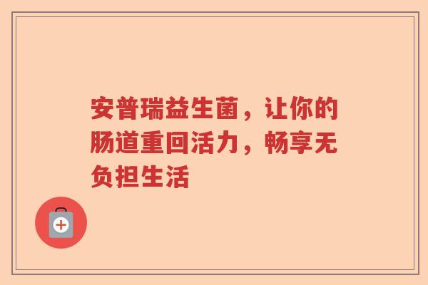 安普瑞益生菌,让你的肠道重回活力,畅享无负担生活 安普瑞益生菌,让你的肠道重回活力,畅享无负担生活