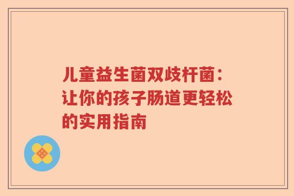 儿童益生菌双歧杆菌:让你的孩子肠道更轻松的实用指南 儿童益生菌双歧杆菌:让你的孩子肠道更轻松的实用指南