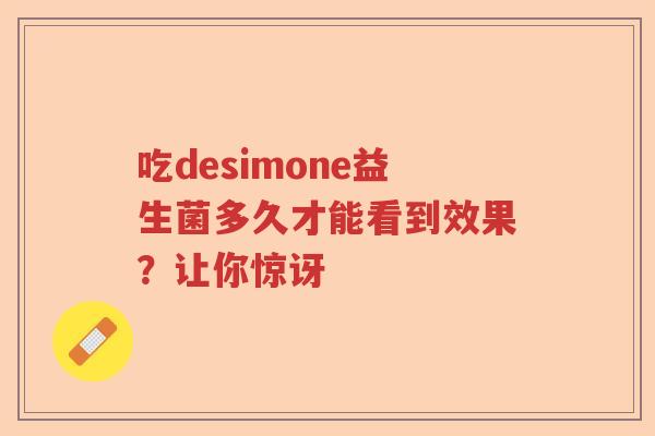 吃desimone益生菌多久才能看到效果?让你惊讶 吃desimone益生菌多久才能看到效果?让你惊讶