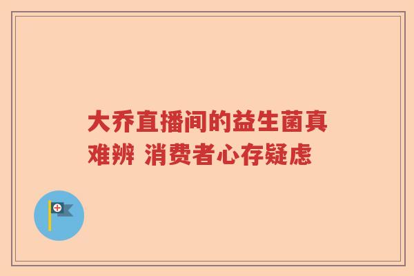 大乔直播间的益生菌真难辨 消费者心存疑虑 大乔直播间的益生菌真难辨 消费者心存疑虑