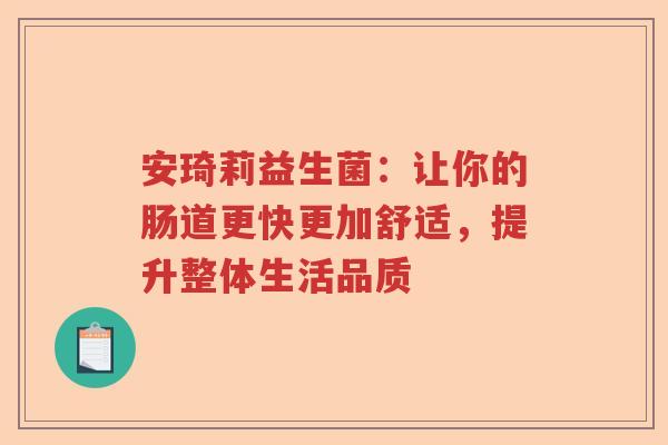 安琦莉益生菌:让你的肠道更快更加舒适,提升整体生活品质 安琦莉益生菌:让你的肠道更快更加舒适,提升整体生活品质