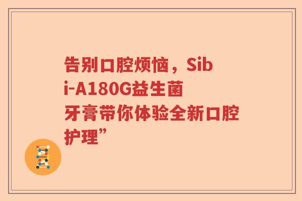 告别口腔烦恼,Sibi-A180G益生菌牙膏带你体验全新口腔护理” 告别口腔烦恼,Sibi-A180G益生菌牙膏带你体验全新口腔护理”