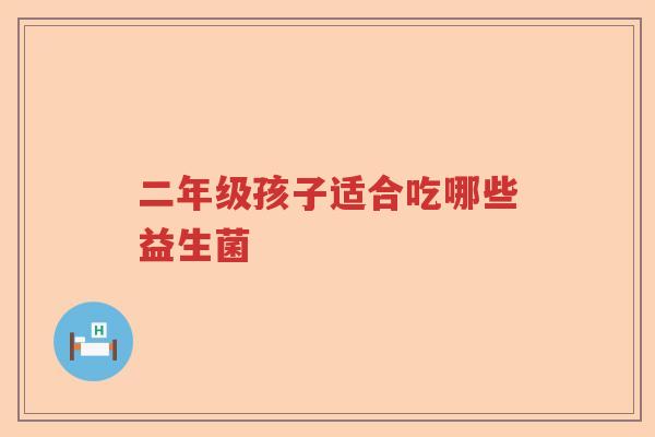 二年级孩子适合吃哪些益生菌 二年级孩子适合吃哪些益生菌