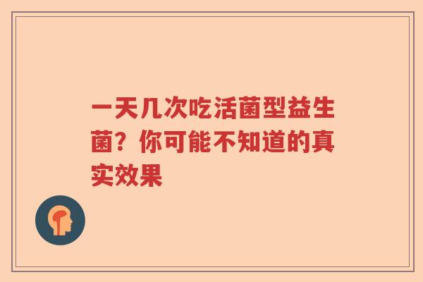 一天几次吃活菌型益生菌?你可能不知道的真实效果 一天几次吃活菌型益生菌?你可能不知道的真实效果