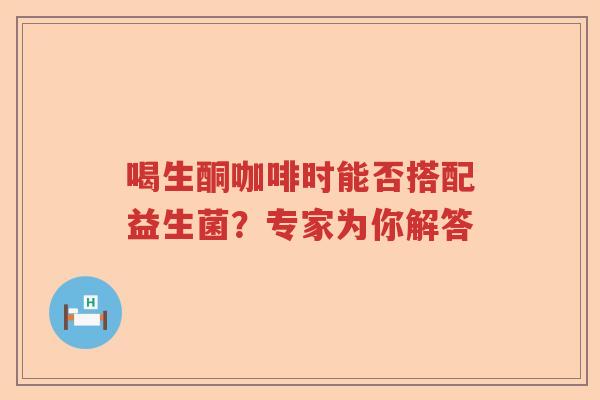 喝生酮咖啡时能否搭配益生菌?专家为你解答 喝生酮咖啡时能否搭配益生菌?专家为你解答