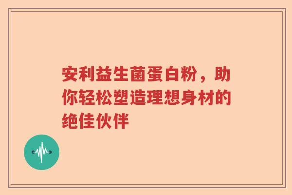 安利益生菌蛋白粉，助你轻松塑造理想身材的绝佳伙伴