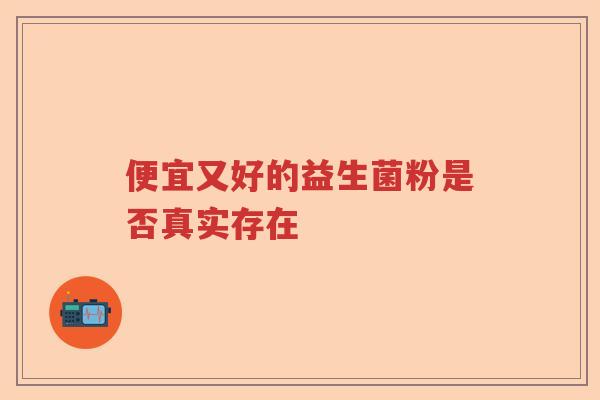 便宜又好的益生菌粉是否真实存在 便宜又好的益生菌粉是否真实存在