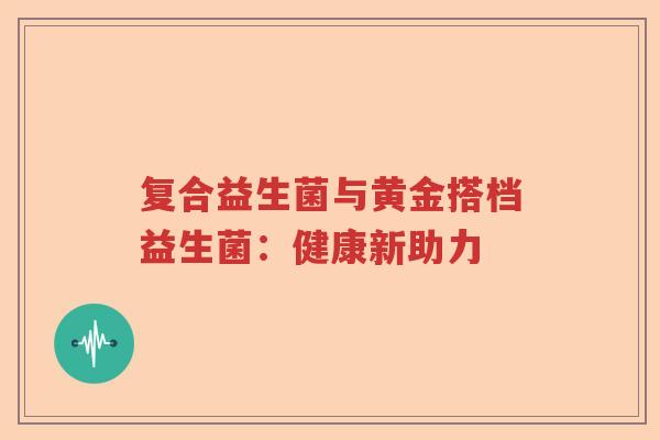 复合益生菌与黄金搭档益生菌:健康新助力 复合益生菌与黄金搭档益生菌:健康新助力