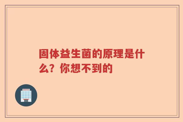 固体益生菌的原理是什么?你想不到的 固体益生菌的原理是什么?你想不到的