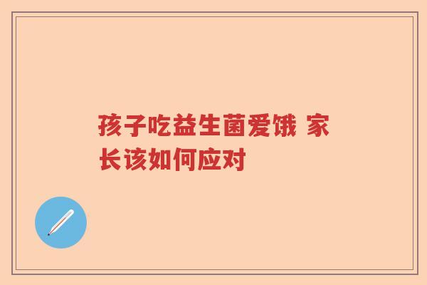 孩子吃益生菌爱饿 家长该如何应对 孩子吃益生菌爱饿 家长该如何应对