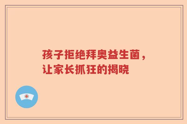 孩子拒绝拜奥益生菌，让家长抓狂的揭晓