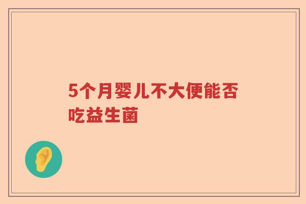 5个月婴儿不大便能否吃益生菌 5个月婴儿不大便能否吃益生菌