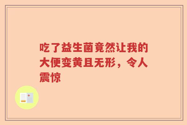 吃了益生菌竟然让我的大便变黄且无形,令人震惊 吃了益生菌竟然让我的大便变黄且无形,令人震惊