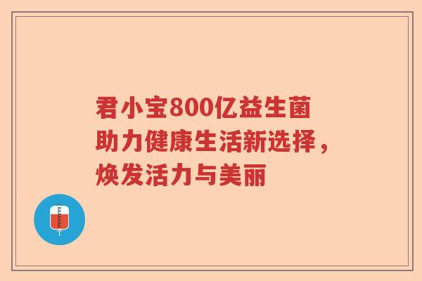 君小宝800亿益生菌助力健康生活新选择，焕发活力与美丽