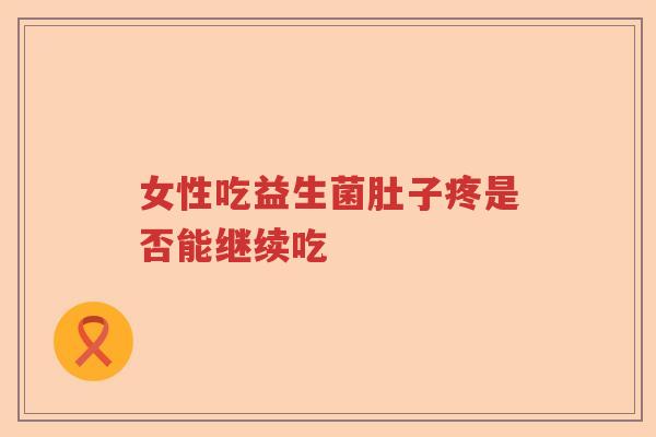 女性吃益生菌肚子疼是否能继续吃 女性吃益生菌肚子疼是否能继续吃