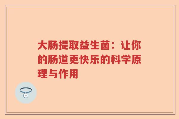 大肠提取益生菌:让你的肠道更快乐的科学原理与作用 大肠提取益生菌:让你的肠道更快乐的科学原理与作用