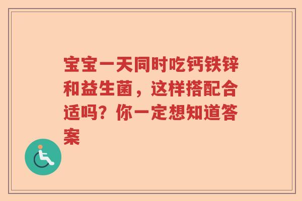 宝宝一天同时吃钙铁锌和益生菌,这样搭配合适吗?你一定想知道答案 宝宝一天同时吃钙铁锌和益生菌,这样搭配合适吗?你一定想知道答案