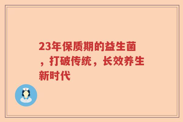 23年保质期的益生菌,打破传统,长效养生新时代 23年保质期的益生菌,打破传统,长效养生新时代