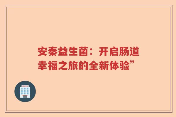 安秦益生菌:开启肠道幸福之旅的全新体验” 安秦益生菌:开启肠道幸福之旅的全新体验”