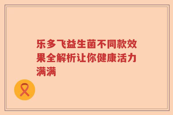 乐多飞益生菌不同款效果全解析让你健康活力满满