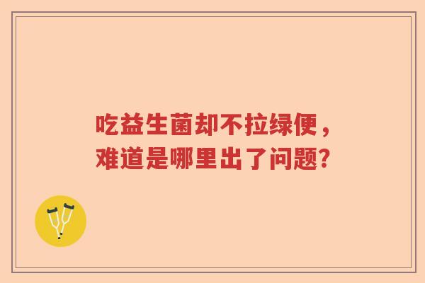 吃益生菌却不拉绿便,难道是哪里出了问题? 吃益生菌却不拉绿便,难道是哪里出了问题?
