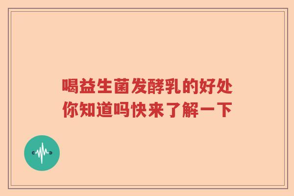 喝益生菌发酵乳的好处你知道吗快来了解一下 喝益生菌发酵乳的好处你知道吗快来了解一下