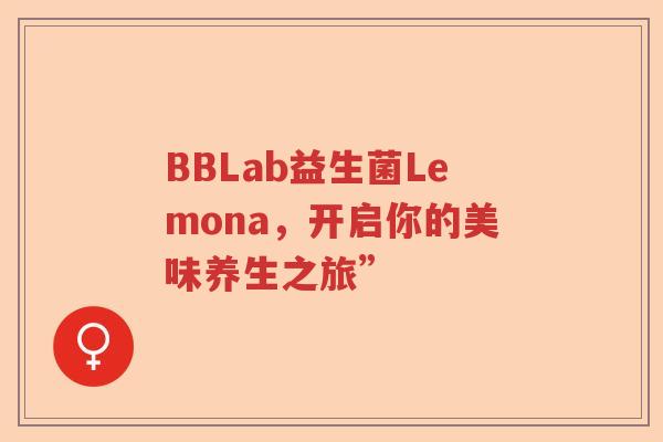 BBLab益生菌Lemona,开启你的美味养生之旅” BBLab益生菌Lemona,开启你的美味养生之旅”