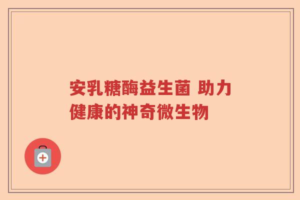 安乳糖酶益生菌 助力健康的神奇微生物