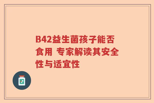 B42益生菌孩子能否食用 专家解读其安全性与适宜性