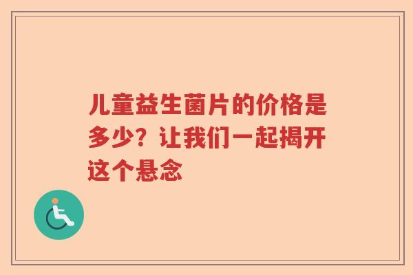 儿童益生菌片的价格是多少?让我们一起揭开这个悬念 儿童益生菌片的价格是多少?让我们一起揭开这个悬念